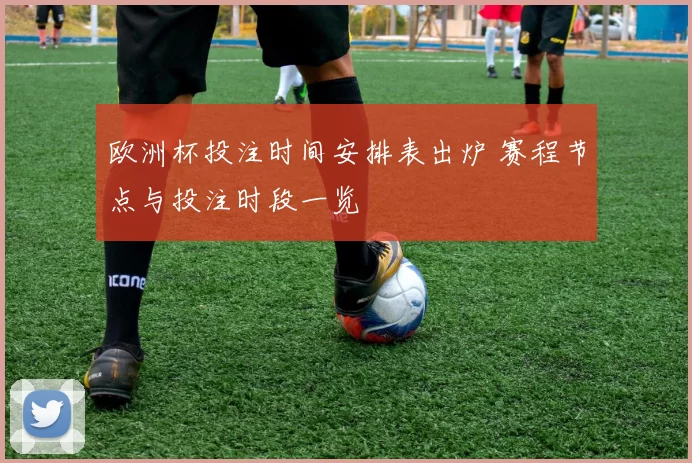 欧洲杯投注时间安排表出炉 赛程节点与投注时段一览
