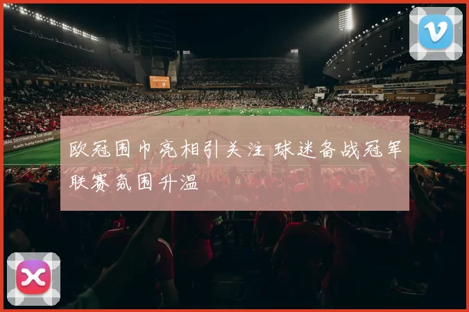 欧冠围巾亮相引关注 球迷备战冠军联赛氛围升温