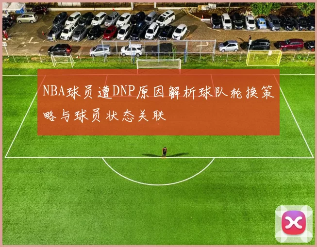NBA球员遭DNP原因解析球队轮换策略与球员状态关联