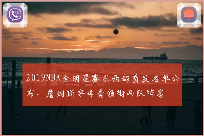 2019NBA全明星赛东西部首发名单公布，詹姆斯字母哥领衔两队阵容