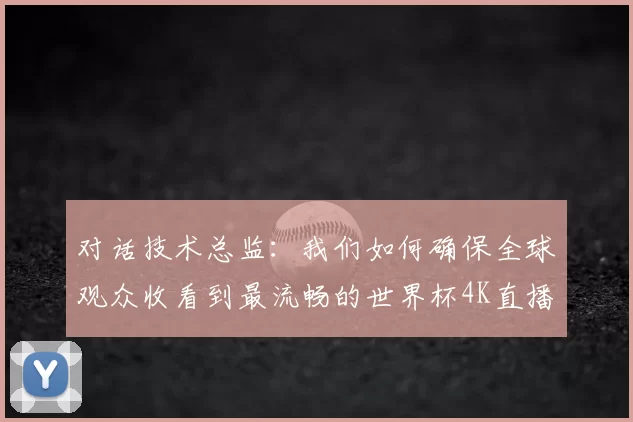 对话技术总监:我们如何确保全球观众收看到最流畅的世界杯4K直播