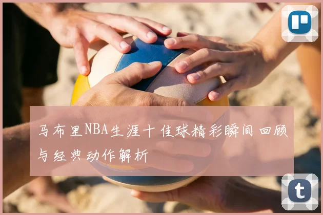 马布里NBA生涯十佳球精彩瞬间回顾与经典动作解析