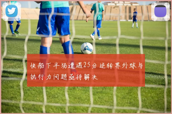 快船下半场遭遇25分逆转界外球与执行力问题亟待解决