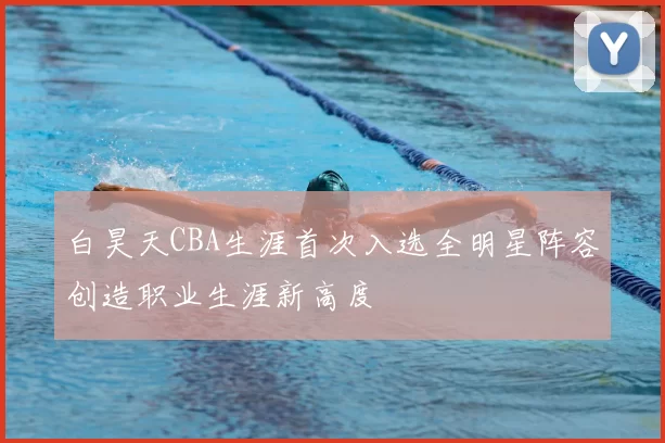 白昊天CBA生涯首次入选全明星阵容创造职业生涯新高度