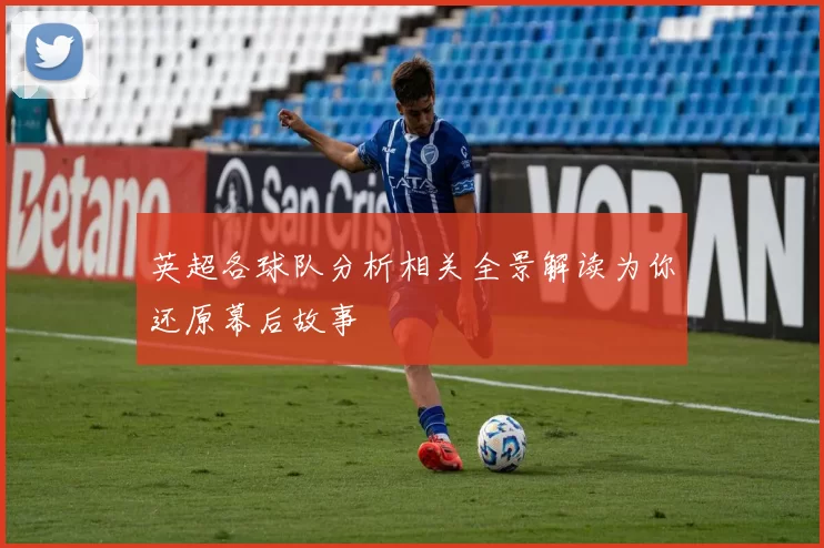 英超各球队分析相关全景解读为你还原幕后故事