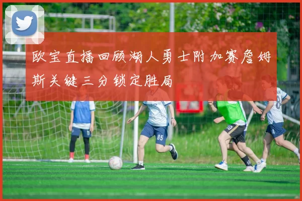 欧宝直播回顾湖人勇士附加赛詹姆斯关键三分锁定胜局