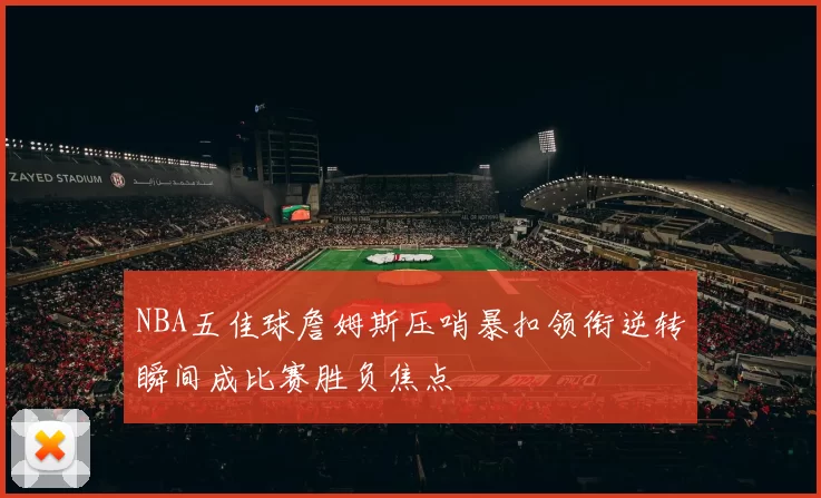 NBA五佳球詹姆斯压哨暴扣领衔逆转瞬间成比赛胜负焦点