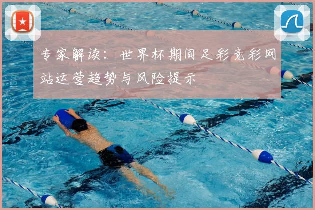 专家解读:世界杯期间足彩竞彩网站运营趋势与风险提示