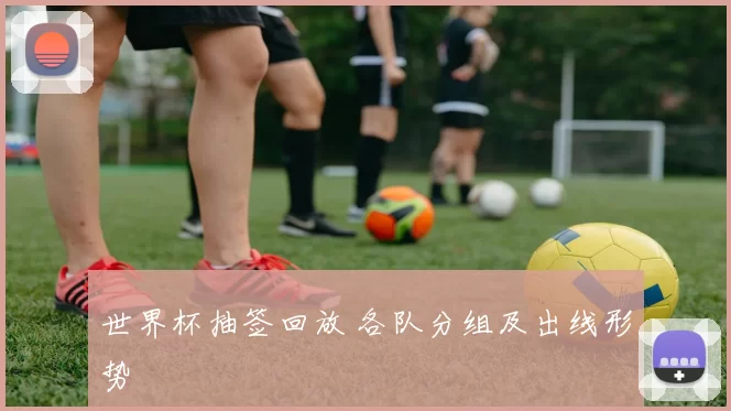 世界杯抽签回放 各队分组及出线形势