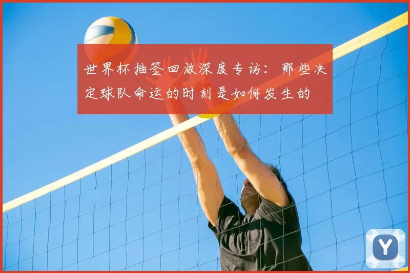 世界杯抽签回放深度专访：那些决定球队命运的时刻是如何发生的
