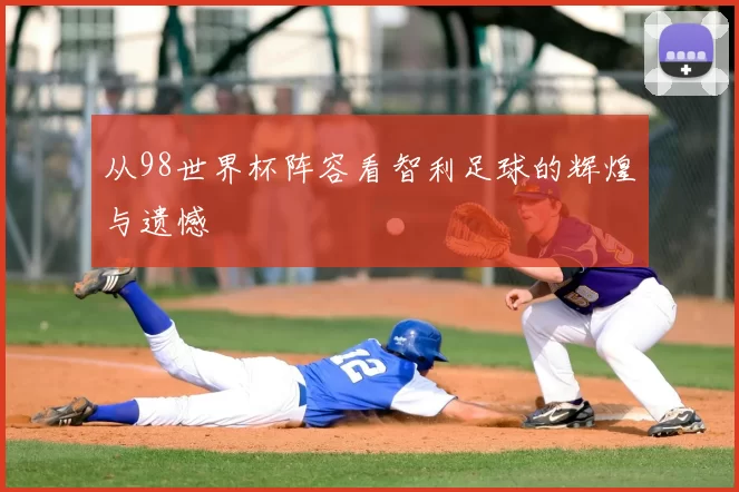 从98世界杯阵容看智利足球的辉煌与遗憾