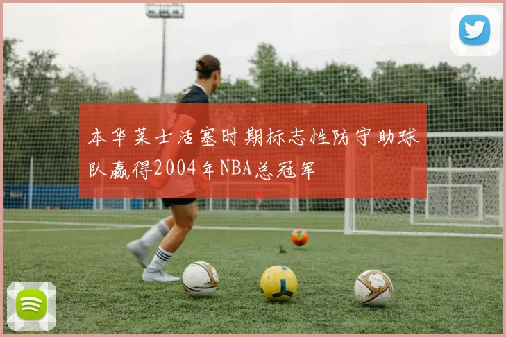 本华莱士活塞时期标志性防守助球队赢得2004年NBA总冠军