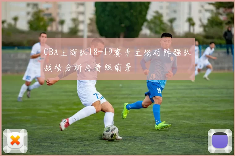 CBA上海队18-19赛季主场对阵强队战绩分析与晋级前景