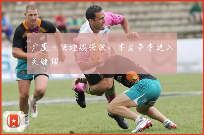 广厦主场迎战强敌,季后争夺进入关键期
