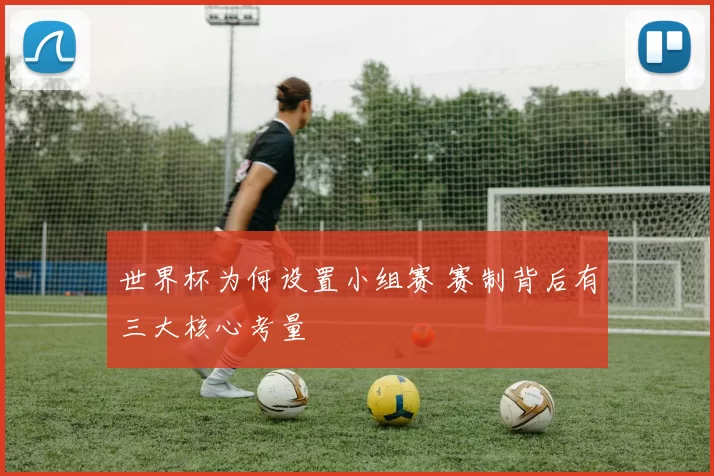 世界杯为何设置小组赛 赛制背后有三大核心考量
