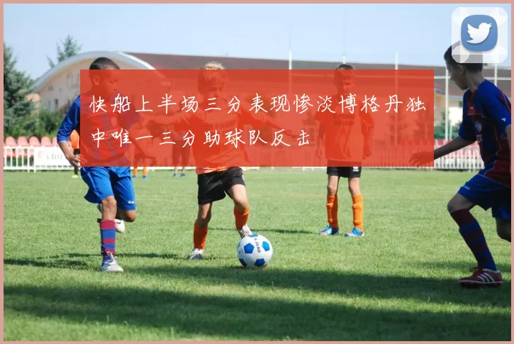 快船上半场三分表现惨淡博格丹独中唯一三分助球队反击