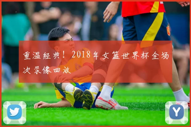 重温经典!2018年女篮世界杯全场次录像回放