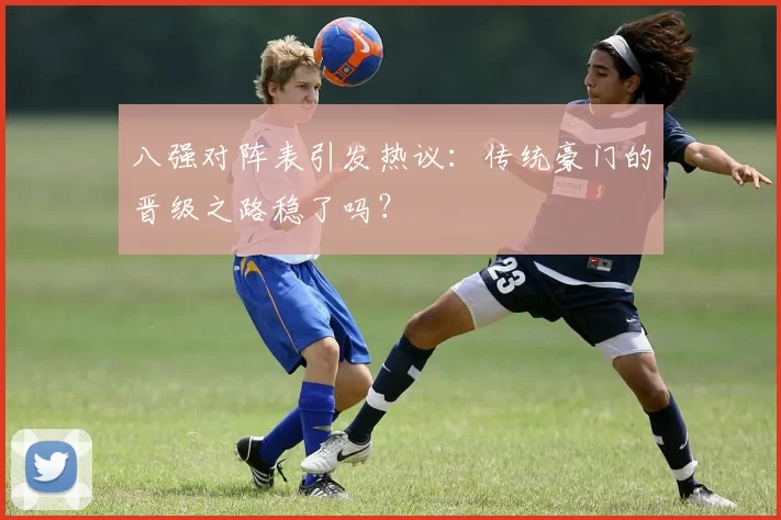 八强对阵表引发热议：传统豪门的晋级之路稳了吗？