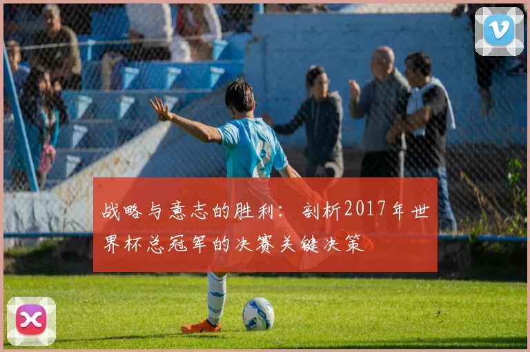 战略与意志的胜利：剖析2017年世界杯总冠军的决赛关键决策