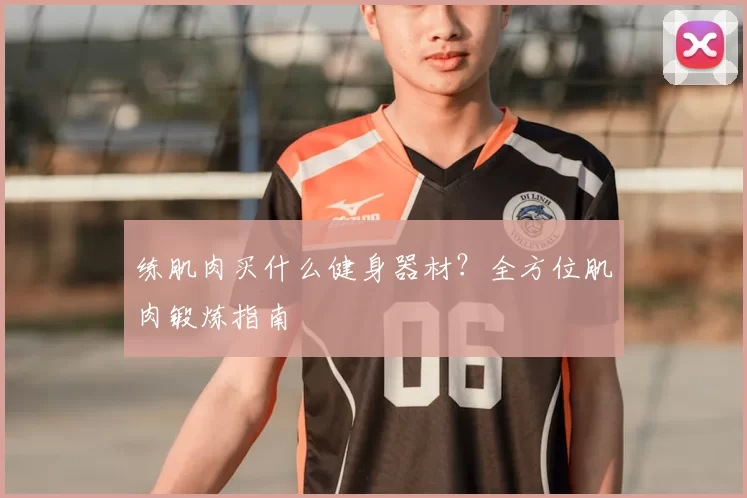 练肌肉买什么健身器材？全方位肌肉锻炼指南