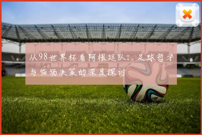 从98世界杯看阿根廷队：足球哲学与临场决策的深度探讨