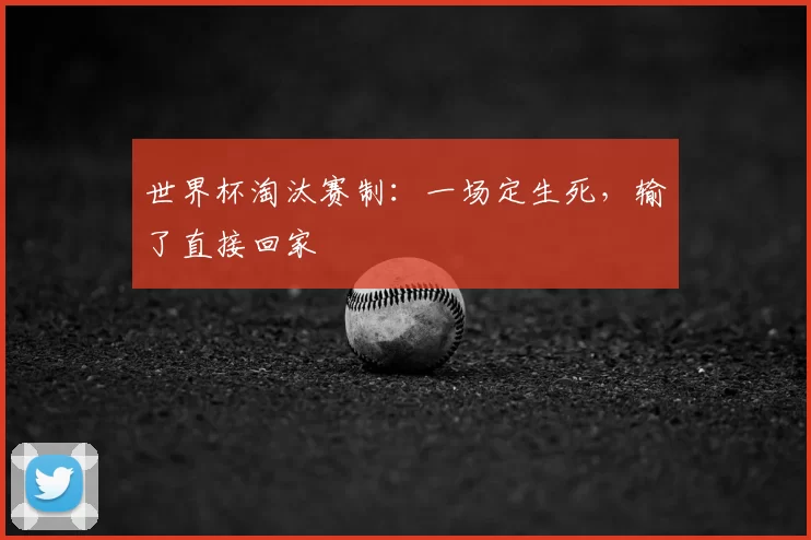 世界杯淘汰赛制:一场定生死,输了直接回家