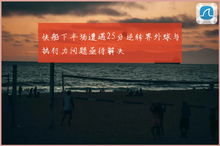 快船下半场遭遇25分逆转界外球与执行力问题亟待解决