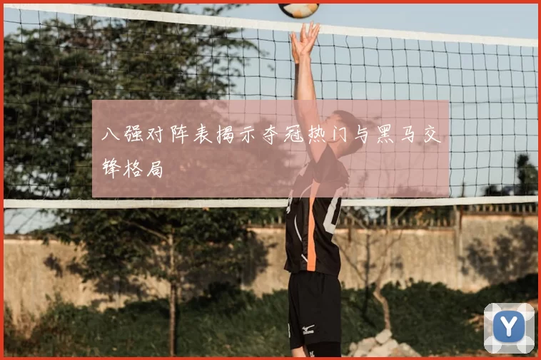 八强对阵表揭示夺冠热门与黑马交锋格局