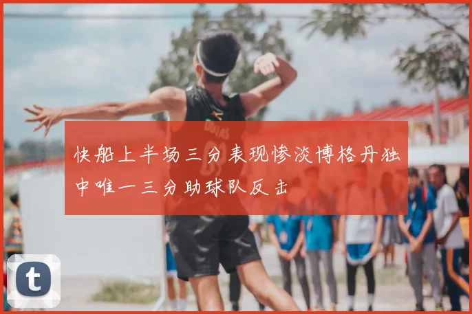 快船上半场三分表现惨淡博格丹独中唯一三分助球队反击