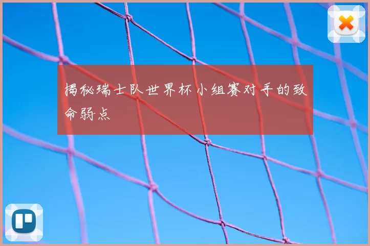 揭秘瑞士队世界杯小组赛对手的致命弱点