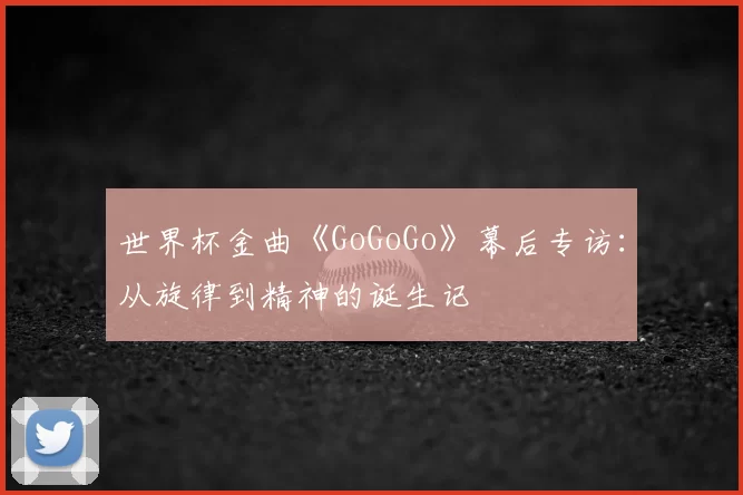 世界杯金曲《GoGoGo》幕后专访:从旋律到精神的诞生记