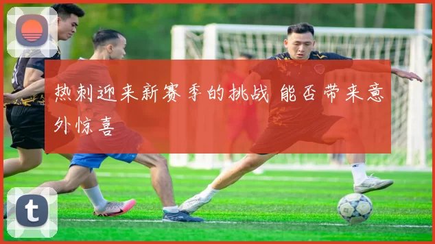 热刺迎来新赛季的挑战 能否带来意外惊喜