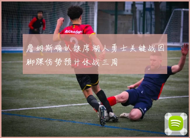 詹姆斯确认缺席湖人勇士关键战因脚踝伤势预计休战三周