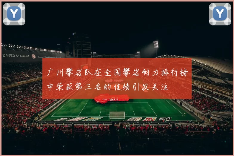广州攀岩队在全国攀岩耐力排行榜中荣获第三名的佳绩引发关注