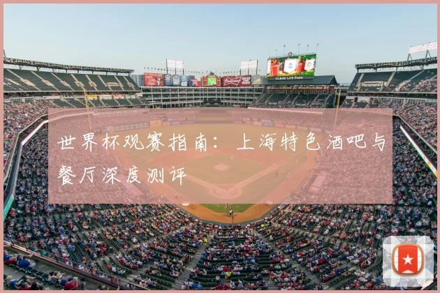 世界杯观赛指南:上海特色酒吧与餐厅深度测评