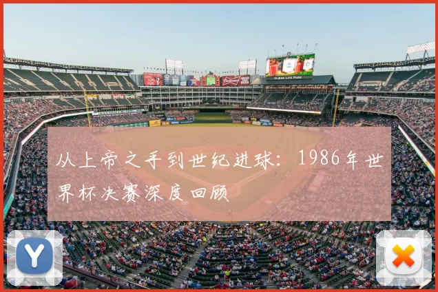 从上帝之手到世纪进球：1986年世界杯决赛深度回顾