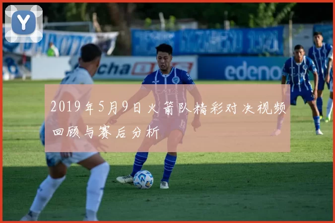 2019年5月9日火箭队精彩对决视频回顾与赛后分析