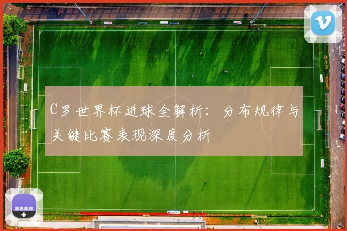 C罗世界杯进球全解析:分布规律与关键比赛表现深度分析