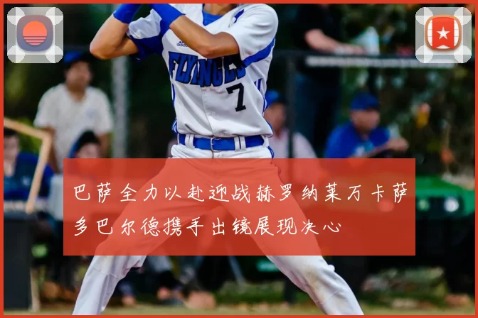 巴萨全力以赴迎战赫罗纳莱万卡萨多巴尔德携手出镜展现决心