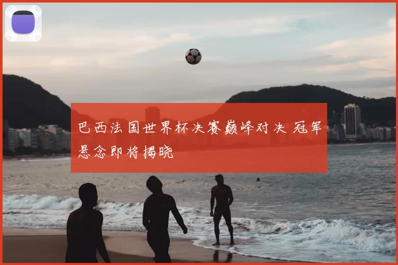 巴西法国世界杯决赛巅峰对决 冠军悬念即将揭晓