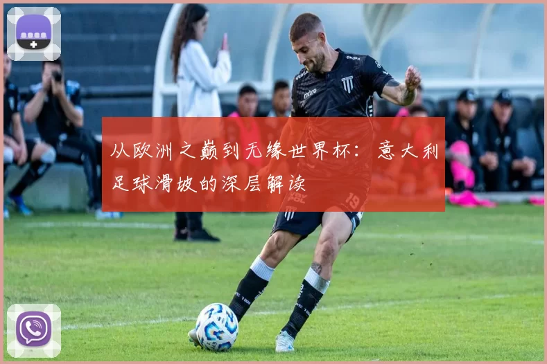 从欧洲之巅到无缘世界杯:意大利足球滑坡的深层解读