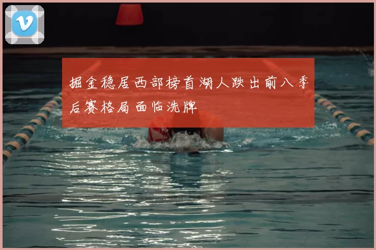 掘金稳居西部榜首湖人跌出前八季后赛格局面临洗牌