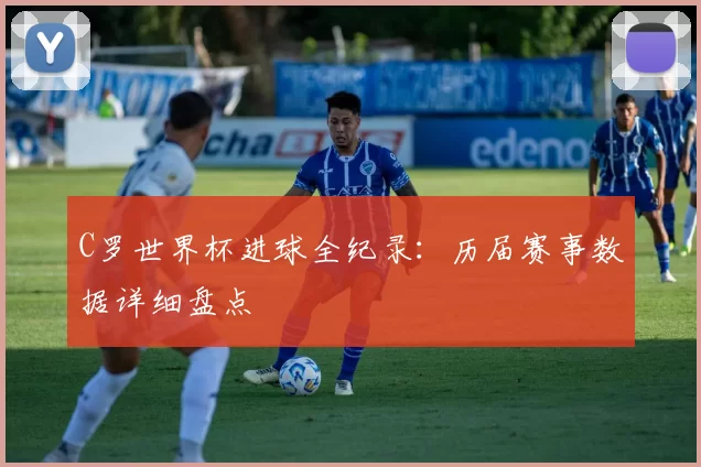 C罗世界杯进球全纪录：历届赛事数据详细盘点