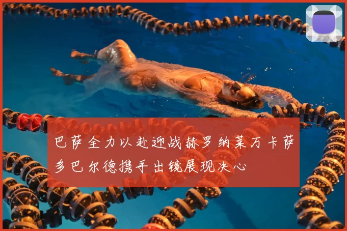 巴萨全力以赴迎战赫罗纳莱万卡萨多巴尔德携手出镜展现决心