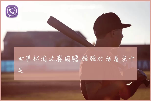 世界杯淘汰赛前瞻 强强对话看点十足