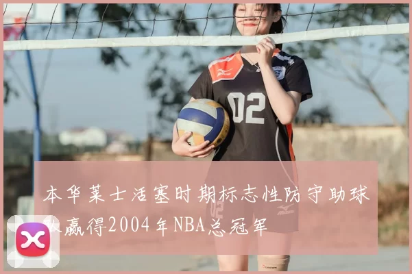 本华莱士活塞时期标志性防守助球队赢得2004年NBA总冠军