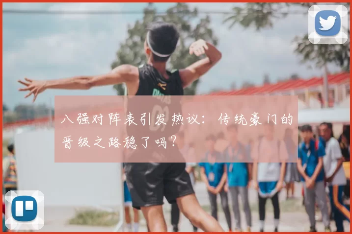 八强对阵表引发热议：传统豪门的晋级之路稳了吗？