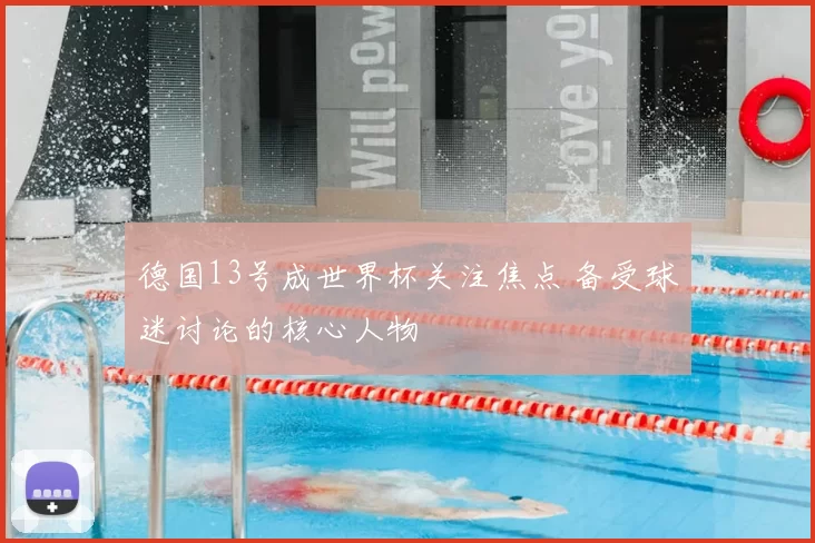德国13号成世界杯关注焦点 备受球迷讨论的核心人物
