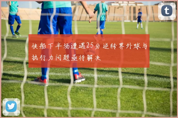 快船下半场遭遇25分逆转界外球与执行力问题亟待解决