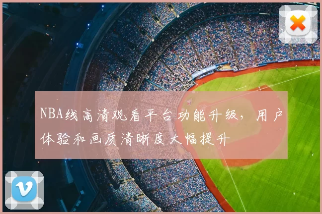 NBA线高清观看平台功能升级，用户体验和画质清晰度大幅提升